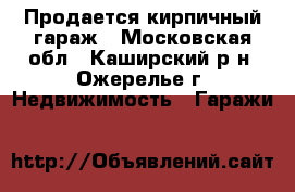 Продается кирпичный гараж - Московская обл., Каширский р-н, Ожерелье г. Недвижимость » Гаражи   